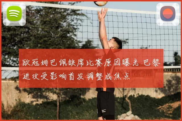 欧冠姆巴佩缺席比赛原因曝光 巴黎进攻受影响首发调整成焦点