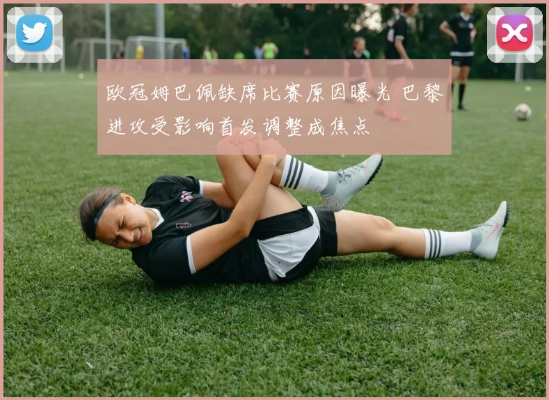 欧冠姆巴佩缺席比赛原因曝光 巴黎进攻受影响首发调整成焦点