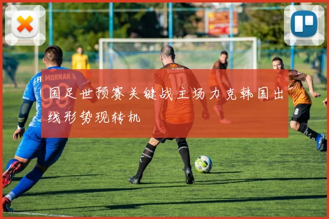 国足世预赛关键战主场力克韩国出线形势现转机