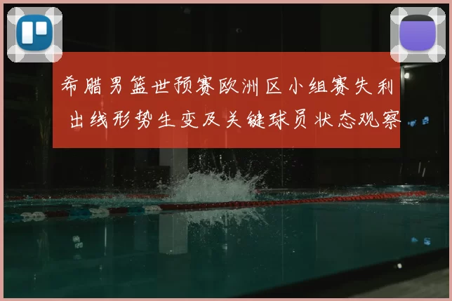 希腊男篮世预赛欧洲区小组赛失利 出线形势生变及关键球员状态观察