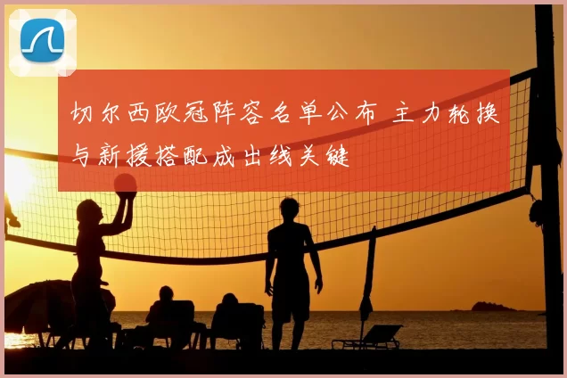 切尔西欧冠阵容名单公布 主力轮换与新援搭配成出线关键