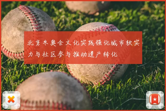 北京冬奥会文化实践强化城市软实力与社区参与推动遗产转化