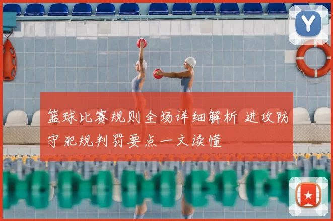 篮球比赛规则全场详细解析 进攻防守犯规判罚要点一文读懂