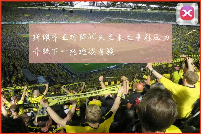 斯佩齐亚对阵AC米兰米兰争冠压力升级下一轮迎战考验