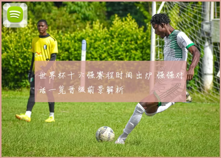 世界杯十六强赛程时间出炉 强强对话一览晋级前景解析