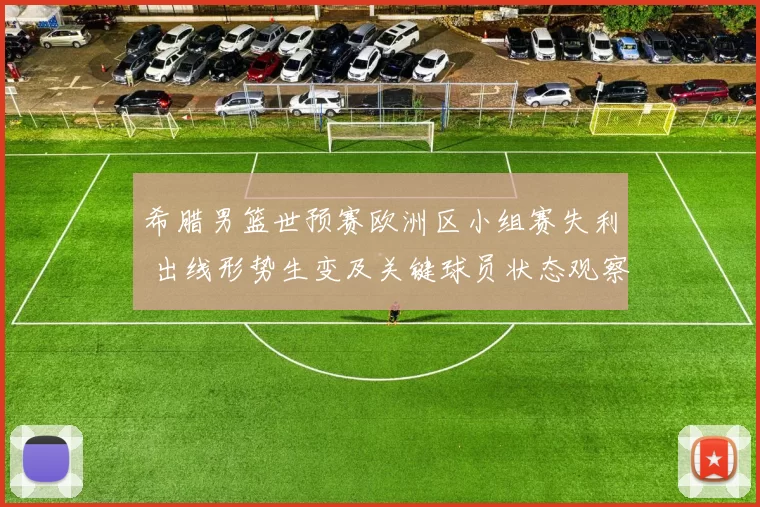 希腊男篮世预赛欧洲区小组赛失利 出线形势生变及关键球员状态观察