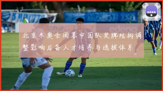 北京冬奥会闭幕中国队奖牌结构调整影响后备人才培养与选拔体系