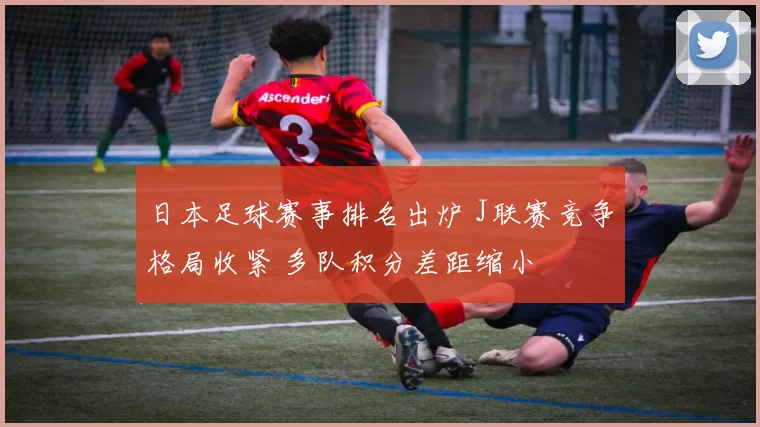 日本足球赛事排名出炉 J联赛竞争格局收紧 多队积分差距缩小