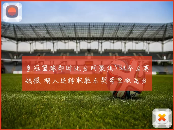 皇冠篮球即时比分网聚焦NBA季后赛战报 湖人逆转取胜东契奇空砍高分