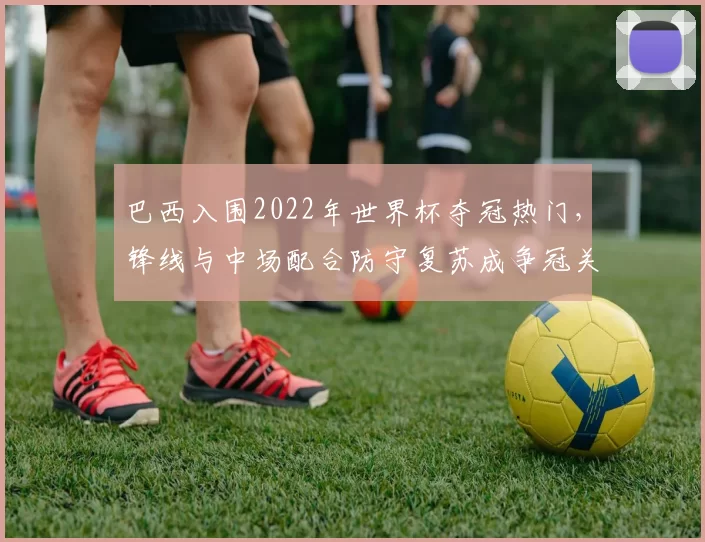 巴西入围2022年世界杯夺冠热门，锋线与中场配合防守复苏成争冠关键