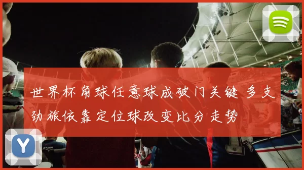 世界杯角球任意球成破门关键 多支劲旅依靠定位球改变比分走势