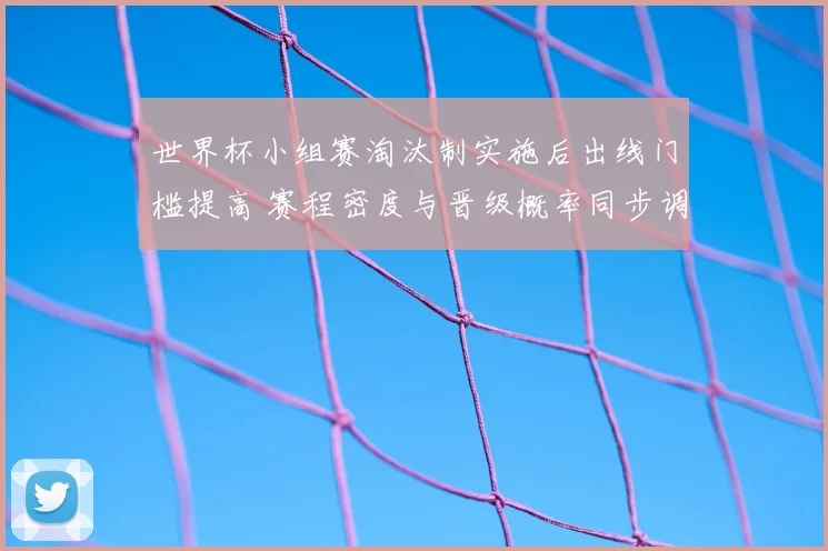 世界杯小组赛淘汰制实施后出线门槛提高 赛程密度与晋级概率同步调整