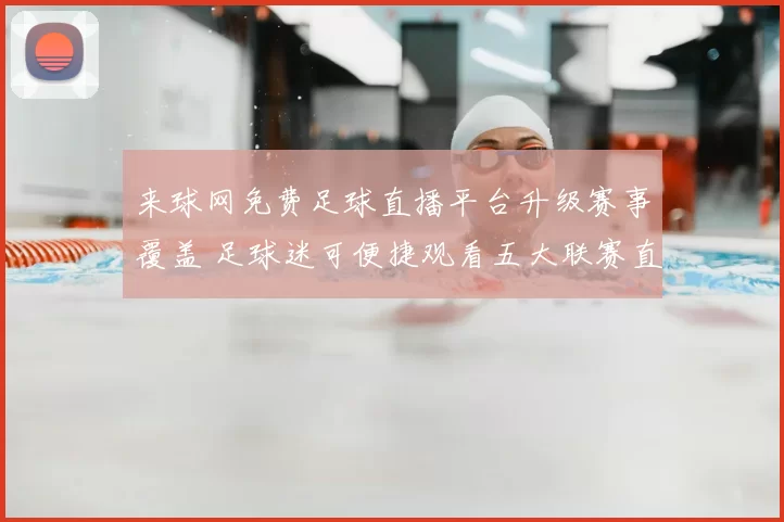 来球网免费足球直播平台升级赛事覆盖 足球迷可便捷观看五大联赛直播