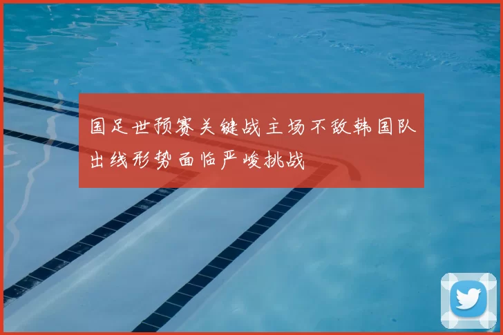 国足世预赛关键战主场不敌韩国队出线形势面临严峻挑战