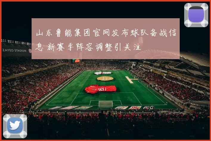 山东鲁能集团官网发布球队备战信息 新赛季阵容调整引关注