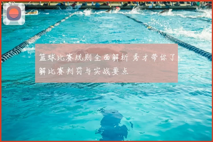 篮球比赛规则全面解析 秀才带你了解比赛判罚与实战要点