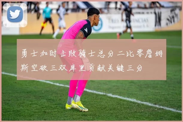 勇士加时击败骑士总分二比零詹姆斯空砍三双库里贡献关键三分