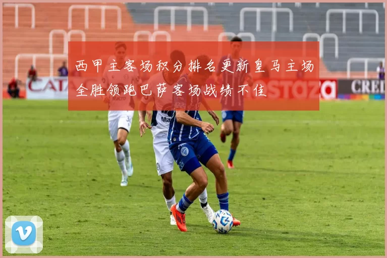 西甲主客场积分排名更新皇马主场全胜领跑巴萨客场战绩不佳