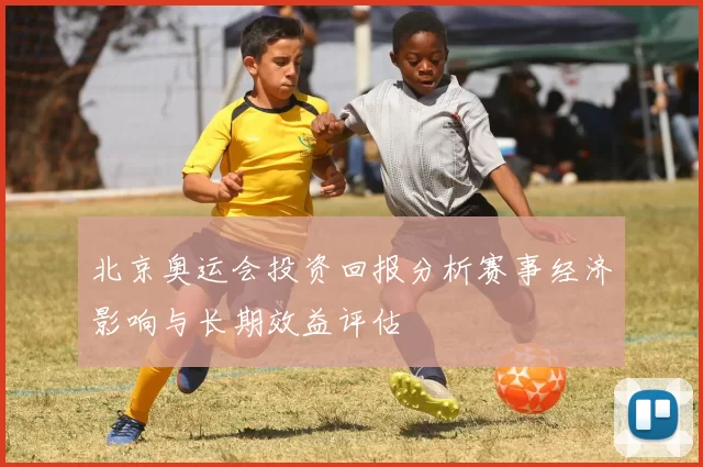 北京奥运会投资回报分析赛事经济影响与长期效益评估