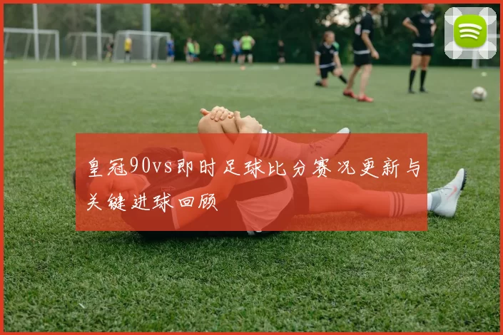 皇冠90vs即时足球比分赛况更新与关键进球回顾
