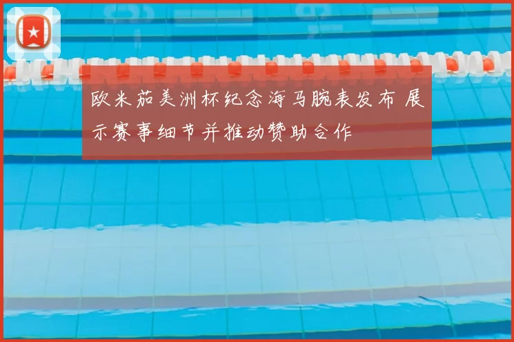 欧米茄美洲杯纪念海马腕表发布 展示赛事细节并推动赞助合作