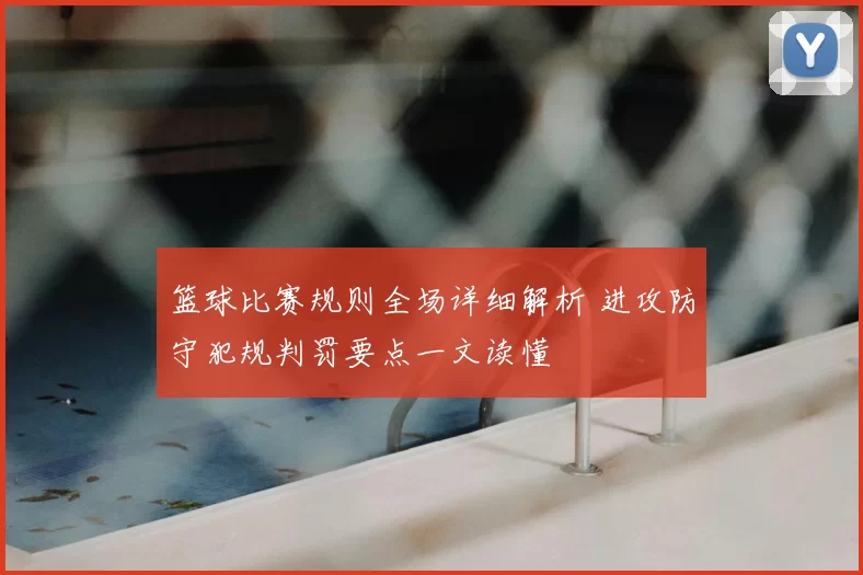 篮球比赛规则全场详细解析 进攻防守犯规判罚要点一文读懂