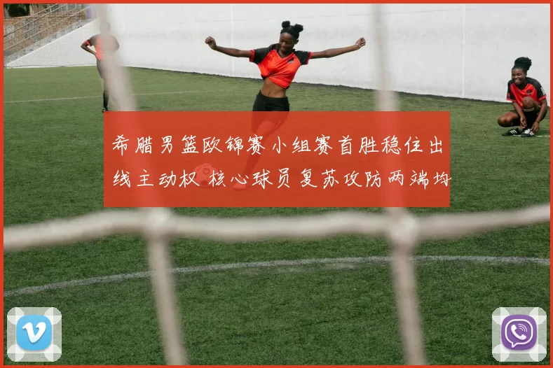 希腊男篮欧锦赛小组赛首胜稳住出线主动权 核心球员复苏攻防两端均有贡献