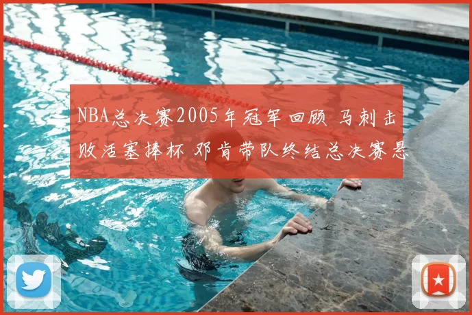 NBA总决赛2005年冠军回顾 马刺击败活塞捧杯 邓肯带队终结总决赛悬念