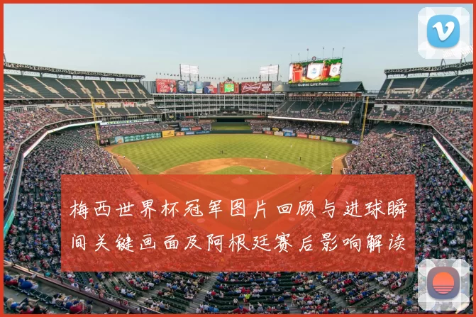 梅西世界杯冠军图片回顾与进球瞬间关键画面及阿根廷赛后影响解读