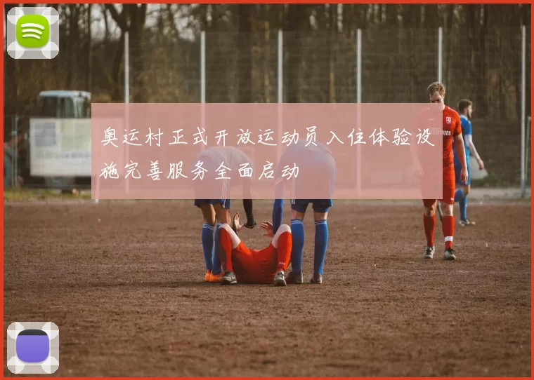 奥运村正式开放运动员入住体验设施完善服务全面启动