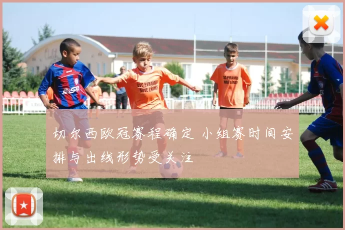 切尔西欧冠赛程确定 小组赛时间安排与出线形势受关注