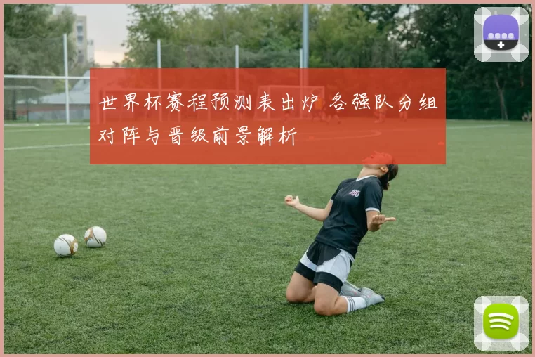 世界杯赛程预测表出炉 各强队分组对阵与晋级前景解析