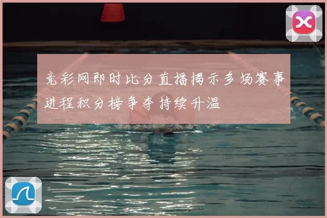 竞彩网即时比分直播揭示多场赛事进程积分榜争夺持续升温