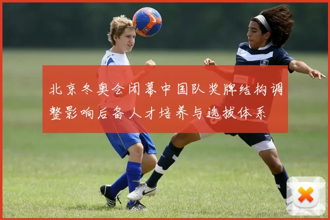 北京冬奥会闭幕中国队奖牌结构调整影响后备人才培养与选拔体系