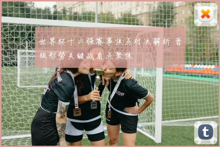世界杯十六强赛事焦点对决解析 晋级形势关键战看点聚焦