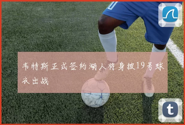 韦特斯正式签约湖人将身披19号球衣出战