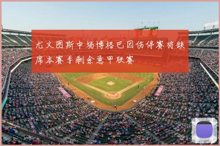 尤文图斯中场博格巴因伤停赛将缺席本赛季剩余意甲联赛
