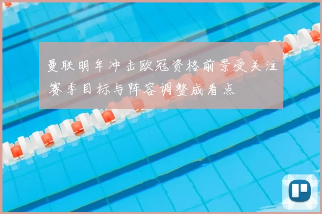 曼联明年冲击欧冠资格前景受关注 赛季目标与阵容调整成看点