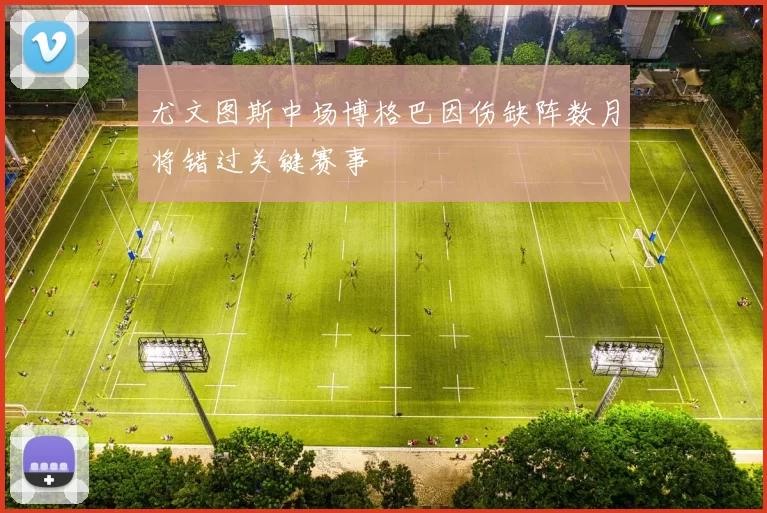 尤文图斯中场博格巴因伤缺阵数月将错过关键赛事