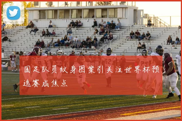 国足队员纹身图案引关注世界杯预选赛成焦点