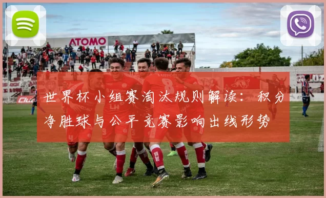 世界杯小组赛淘汰规则解读：积分净胜球与公平竞赛影响出线形势