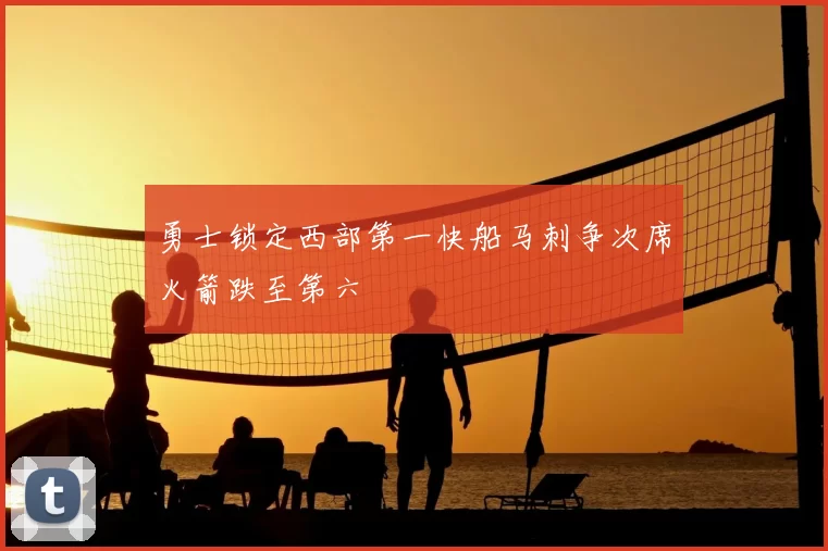 勇士锁定西部第一快船马刺争次席火箭跌至第六