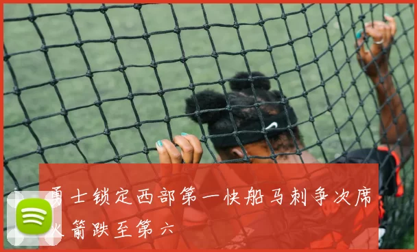 勇士锁定西部第一快船马刺争次席火箭跌至第六