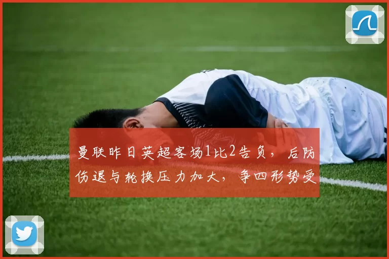 曼联昨日英超客场1比2告负，后防伤退与轮换压力加大，争四形势受考验