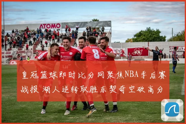 皇冠篮球即时比分网聚焦NBA季后赛战报 湖人逆转取胜东契奇空砍高分
