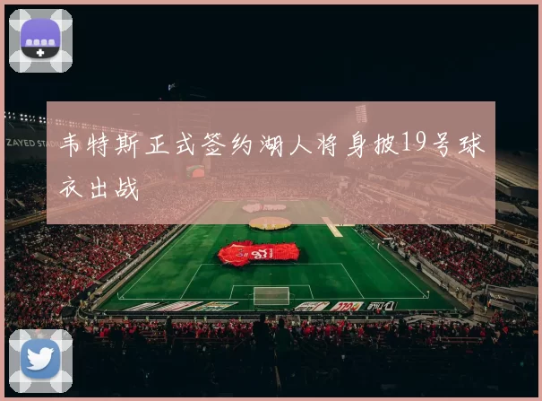 韦特斯正式签约湖人将身披19号球衣出战