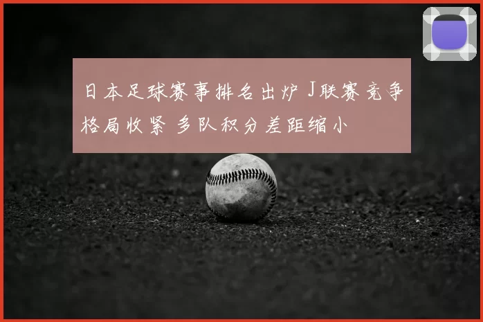 日本足球赛事排名出炉 J联赛竞争格局收紧 多队积分差距缩小