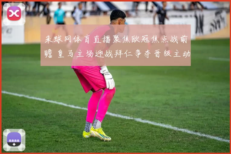 来球网体育直播聚焦欧冠焦点战前瞻 皇马主场迎战拜仁争夺晋级主动权